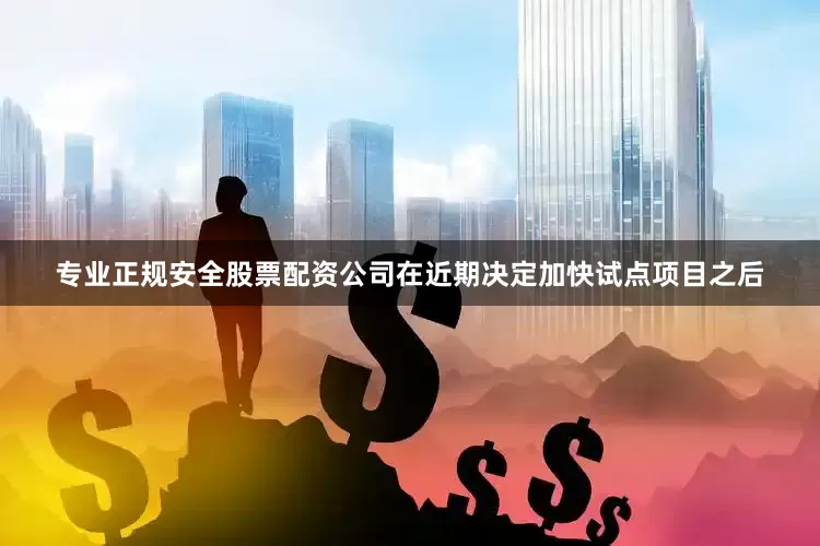 专业正规安全股票配资公司在近期决定加快试点项目之后