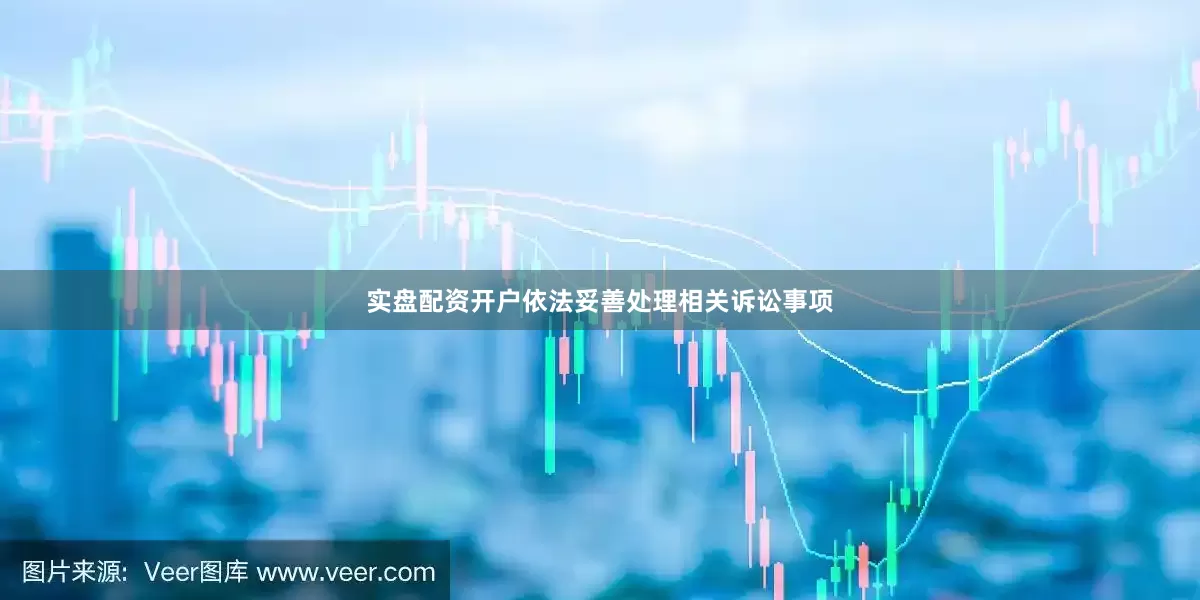 实盘配资开户依法妥善处理相关诉讼事项