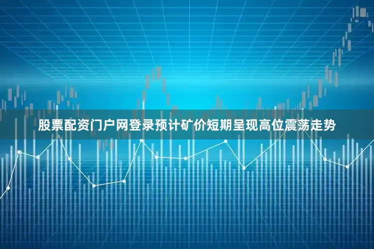 股票配资门户网登录预计矿价短期呈现高位震荡走势