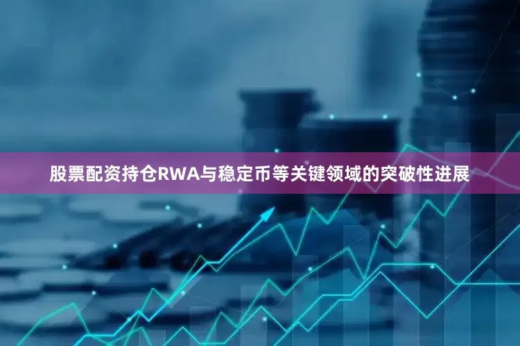 股票配资持仓RWA与稳定币等关键领域的突破性进展
