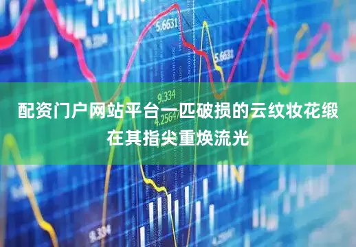 配资门户网站平台一匹破损的云纹妆花缎在其指尖重焕流光