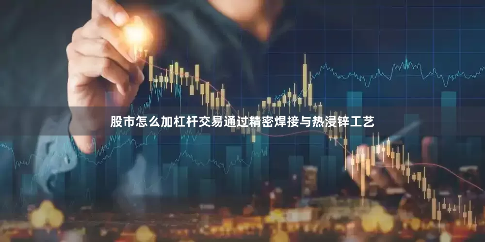 股市怎么加杠杆交易通过精密焊接与热浸锌工艺