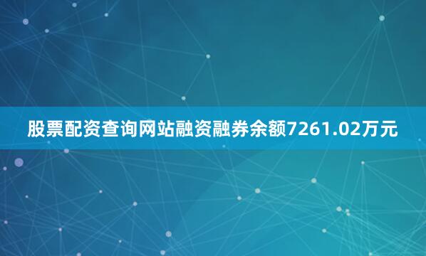 股票配资查询网站融资融券余额7261.02万元