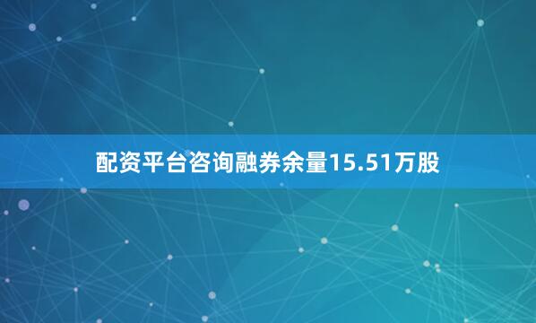 配资平台咨询融券余量15.51万股