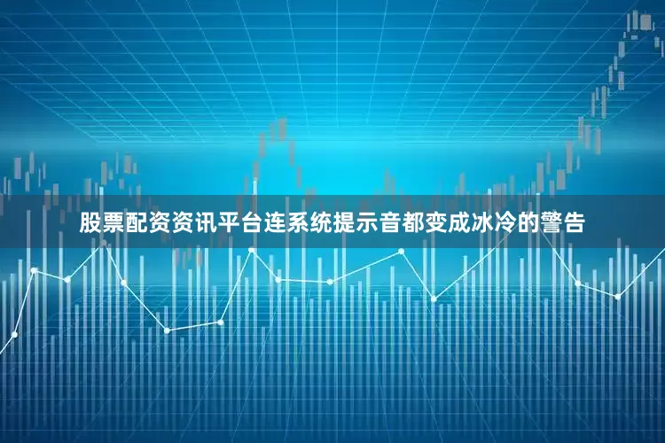 股票配资资讯平台连系统提示音都变成冰冷的警告