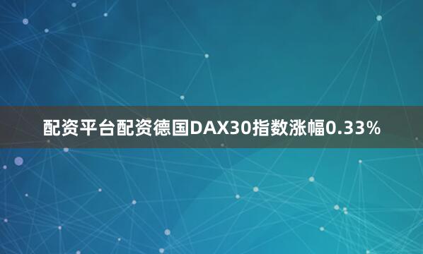 配资平台配资德国DAX30指数涨幅0.33%