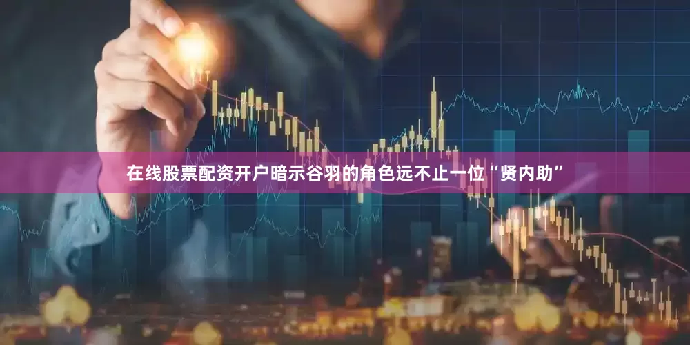 在线股票配资开户暗示谷羽的角色远不止一位“贤内助”