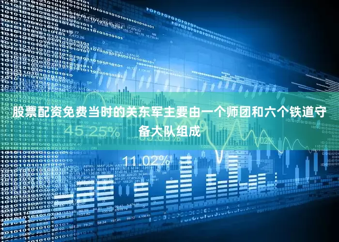 股票配资免费当时的关东军主要由一个师团和六个铁道守备大队组成