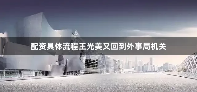 配资具体流程王光美又回到外事局机关
