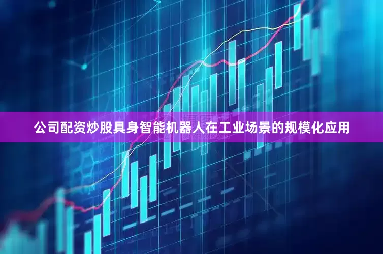 公司配资炒股具身智能机器人在工业场景的规模化应用
