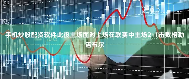 手机炒股配资软件此役主场面对上场在联赛中主场2-1击败格勒诺布尔