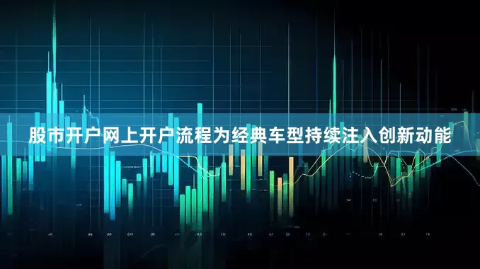 股市开户网上开户流程为经典车型持续注入创新动能