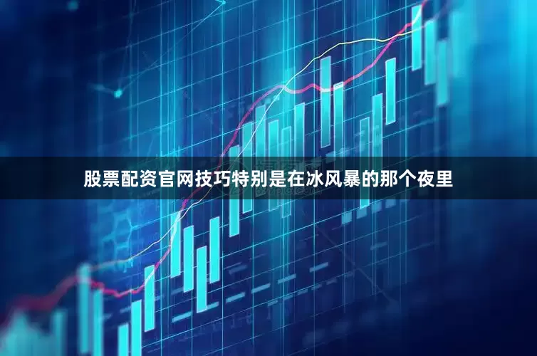 股票配资官网技巧特别是在冰风暴的那个夜里
