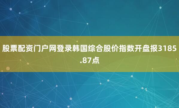 股票配资门户网登录韩国综合股价指数开盘报3185.87点