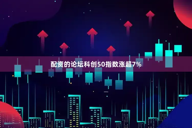 配资的论坛科创50指数涨超7%