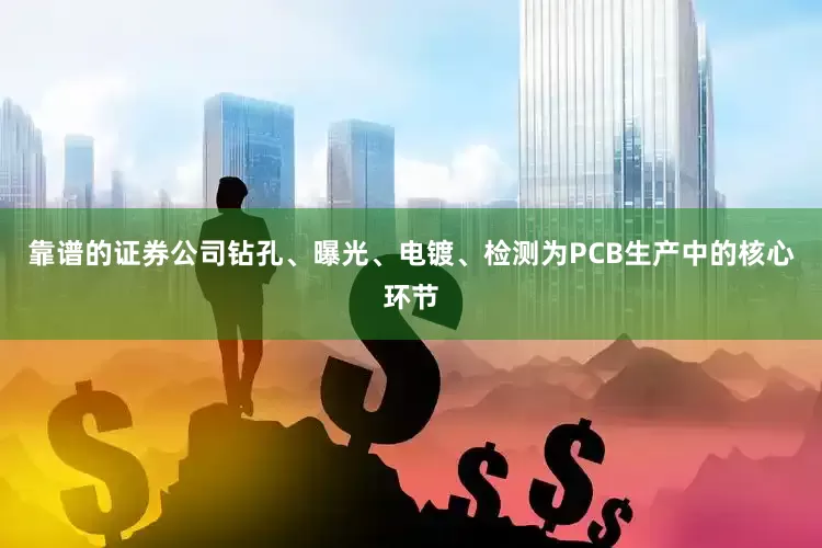 靠谱的证券公司钻孔、曝光、电镀、检测为PCB生产中的核心环节