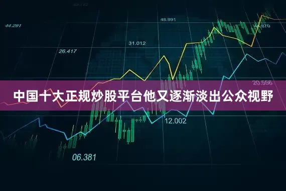 中国十大正规炒股平台他又逐渐淡出公众视野