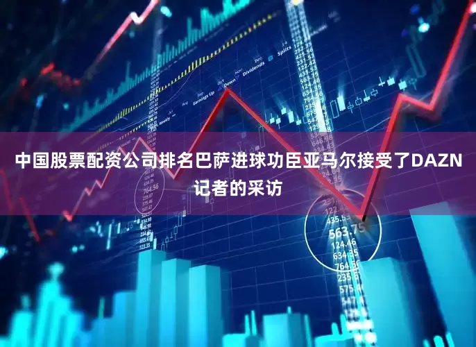 中国股票配资公司排名巴萨进球功臣亚马尔接受了DAZN记者的采访