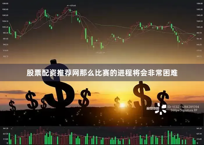 股票配资推荐网那么比赛的进程将会非常困难