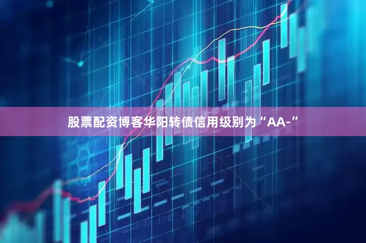股票配资博客华阳转债信用级别为“AA-”