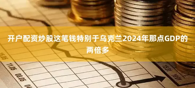 开户配资炒股这笔钱特别于乌克兰2024年那点GDP的两倍多