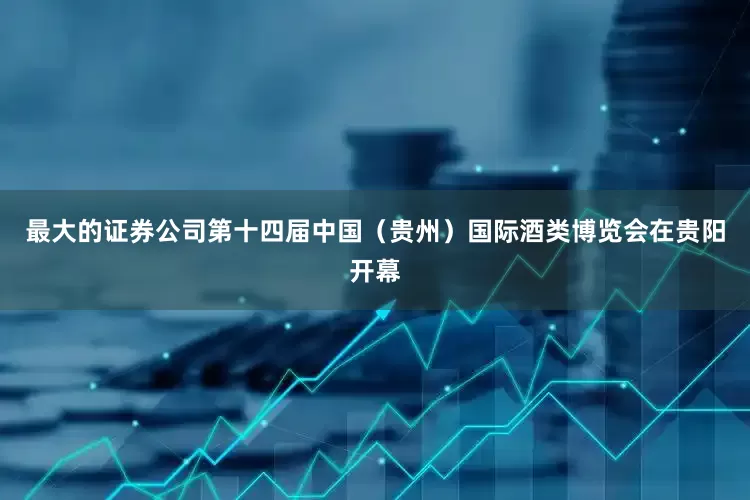 最大的证券公司第十四届中国（贵州）国际酒类博览会在贵阳开幕