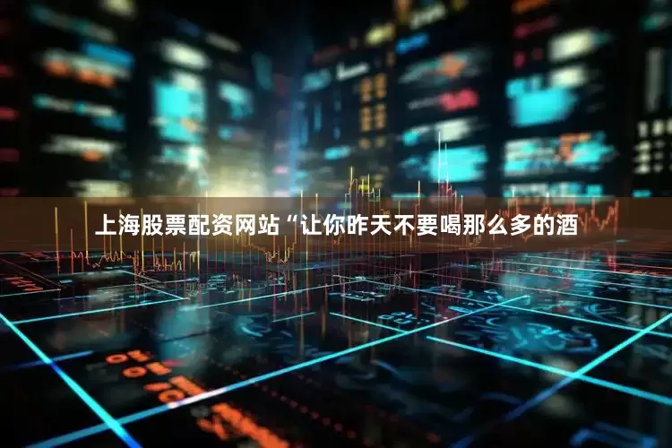 上海股票配资网站“让你昨天不要喝那么多的酒