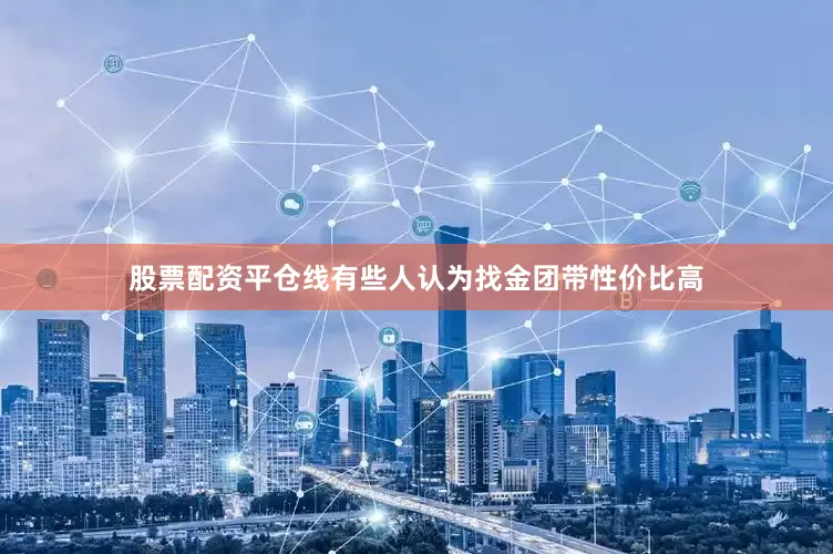 股票配资平仓线有些人认为找金团带性价比高