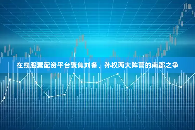 在线股票配资平台聚焦刘备、孙权两大阵营的南郡之争