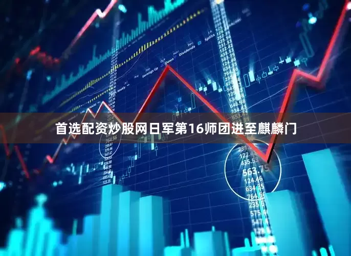 首选配资炒股网日军第16师团进至麒麟门