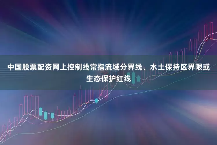 中国股票配资网上控制线常指流域分界线、水土保持区界限或生态保护红线