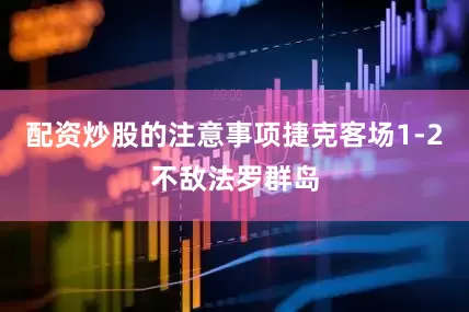 配资炒股的注意事项捷克客场1-2不敌法罗群岛